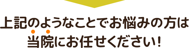 上記のようなことでお悩みの方は当院にお任せください!