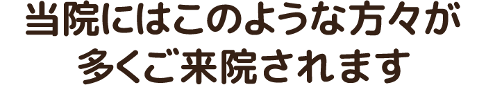 当院はこのような方が多く来院されます